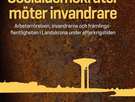 Socialdemokrater möter invandrare : arbetarrörelsen, invandrarna och främlingsfientligheten i Landskrona under efterkrigstiden on Sale